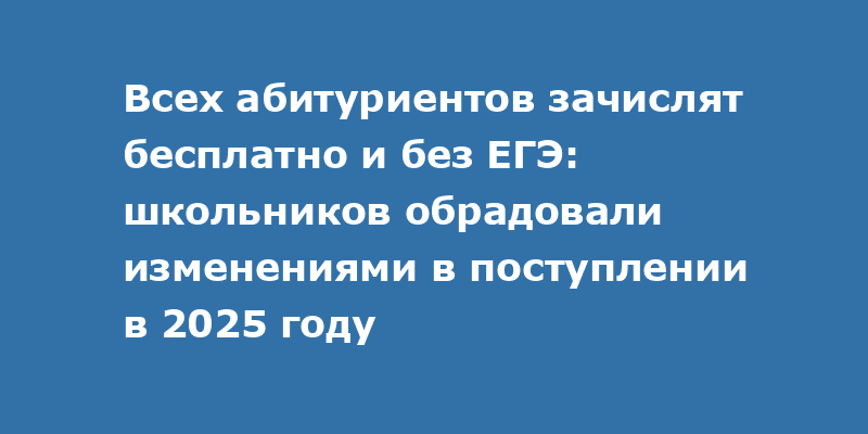 Всех абитуриентов зачислят бесплатно и без ЕГЭ: школьников обрадовали изменениями в поступлении в 2025 году