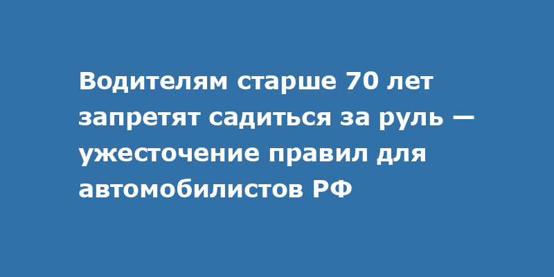 Водителям старше 70 лет запретят садиться за руль — ужесточение правил для автомобилистов РФ